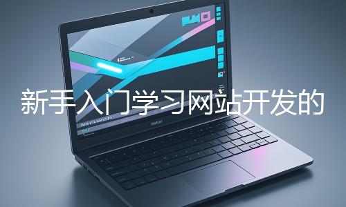 新手入門學(xué)習(xí)網(wǎng)站開發(fā)的基礎(chǔ)知識(shí)大概需要多久？